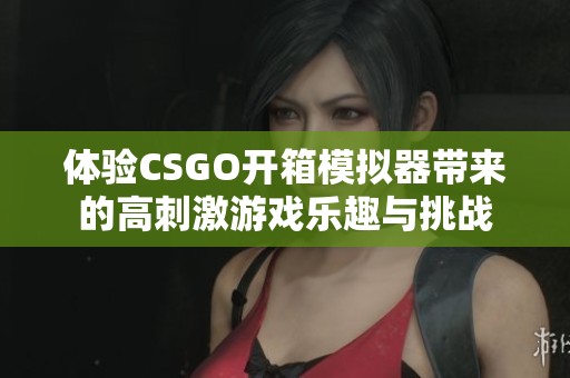 体验CSGO开箱模拟器带来的高刺激游戏乐趣与挑战