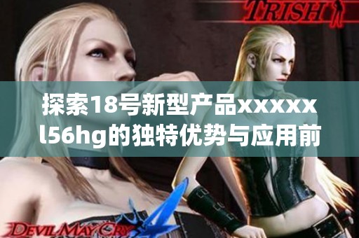 探索18号新型产品xxxxxl56hg的独特优势与应用前景