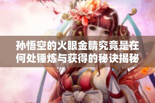 孙悟空的火眼金睛究竟是在何处锤炼与获得的秘诀揭秘