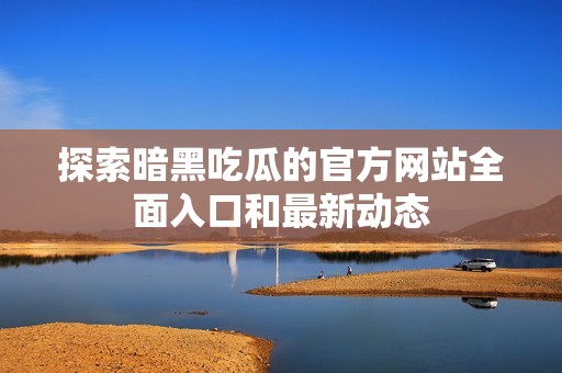 探索暗黑吃瓜的官方网站全面入口和最新动态
