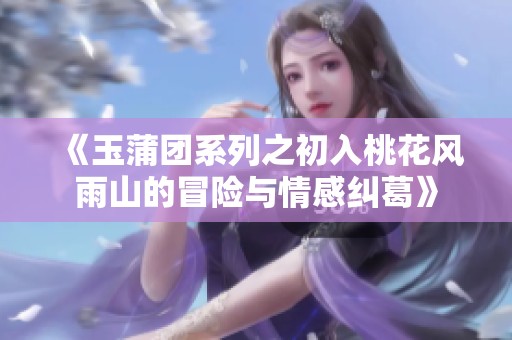 《玉蒲团系列之初入桃花风雨山的冒险与情感纠葛》