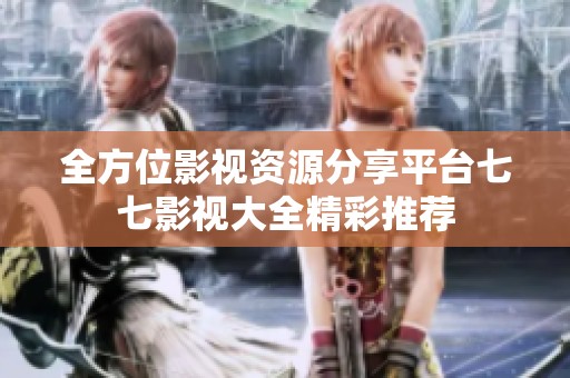 全方位影视资源分享平台七七影视大全精彩推荐