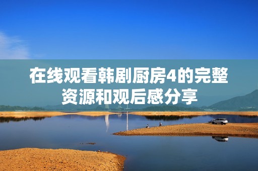 在线观看韩剧厨房4的完整资源和观后感分享