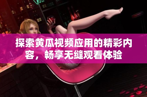 探索黄瓜视频应用的精彩内容，畅享无缝观看体验