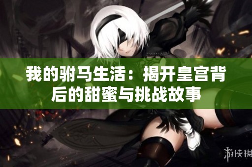 我的驸马生活：揭开皇宫背后的甜蜜与挑战故事
