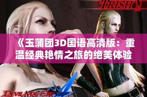 《玉蒲团3D国语高清版：重温经典艳情之旅的绝美体验》