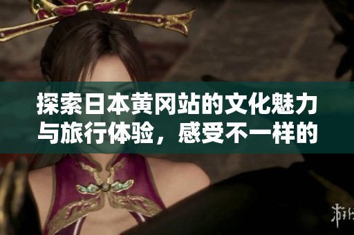 探索日本黄冈站的文化魅力与旅行体验，感受不一样的风情