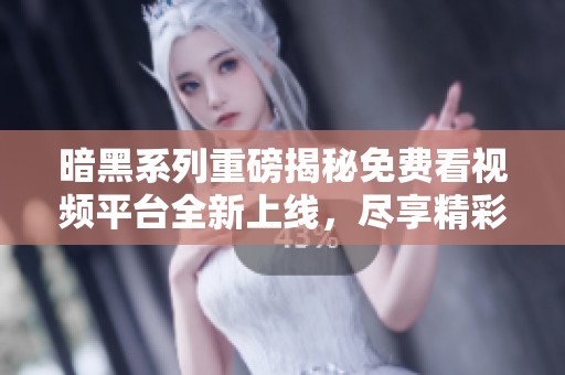 暗黑系列重磅揭秘免费看视频平台全新上线，尽享精彩内容