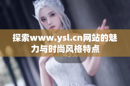 探索www.ysl.cn网站的魅力与时尚风格特点