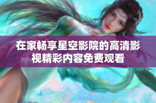 在家畅享星空影院的高清影视精彩内容免费观看