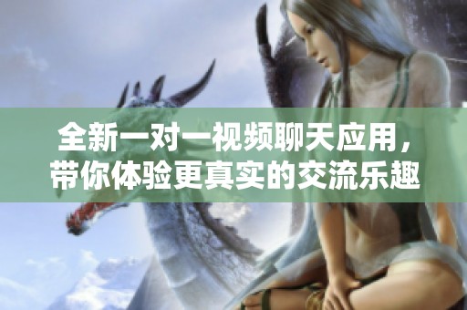 全新一对一视频聊天应用，带你体验更真实的交流乐趣