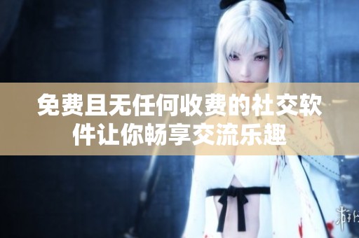免费且无任何收费的社交软件让你畅享交流乐趣