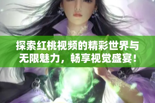 探索红桃视频的精彩世界与无限魅力，畅享视觉盛宴！