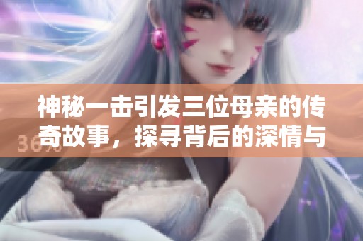 神秘一击引发三位母亲的传奇故事，探寻背后的深情与牺牲