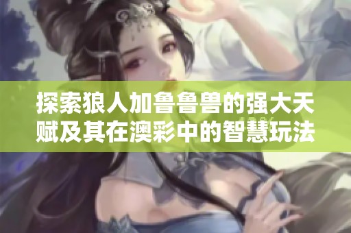 探索狼人加鲁鲁兽的强大天赋及其在澳彩中的智慧玩法