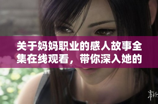 关于妈妈职业的感人故事全集在线观看，带你深入她的职业生活