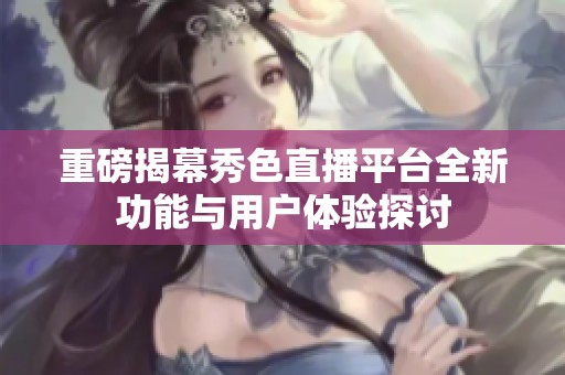 重磅揭幕秀色直播平台全新功能与用户体验探讨