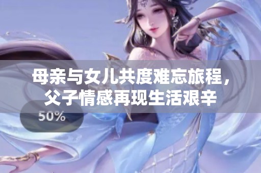 母亲与女儿共度难忘旅程，父子情感再现生活艰辛