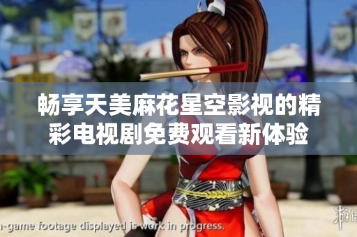 畅享天美麻花星空影视的精彩电视剧免费观看新体验