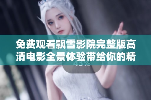 免费观看飘雪影院完整版高清电影全景体验带给你的精彩与感动