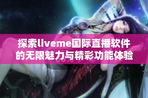 探索liveme国际直播软件的无限魅力与精彩功能体验