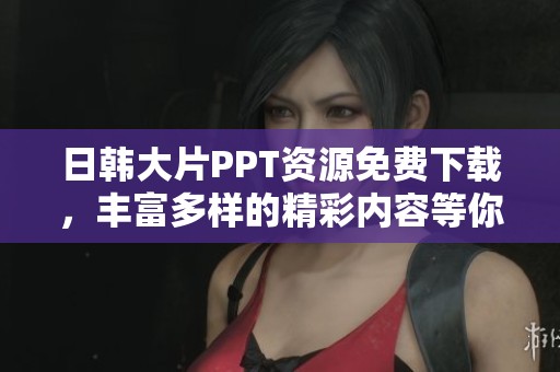 日韩大片PPT资源免费下载，丰富多样的精彩内容等你来探索
