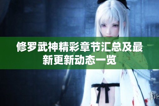 修罗武神精彩章节汇总及最新更新动态一览