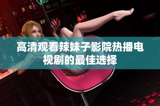 高清观看辣妹子影院热播电视剧的最佳选择