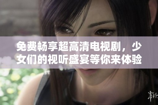 免费畅享超高清电视剧，少女们的视听盛宴等你来体验