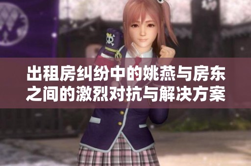 出租房纠纷中的姚燕与房东之间的激烈对抗与解决方案探讨