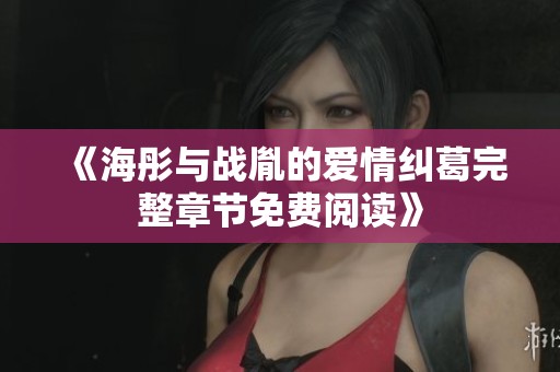《海彤与战胤的爱情纠葛完整章节免费阅读》