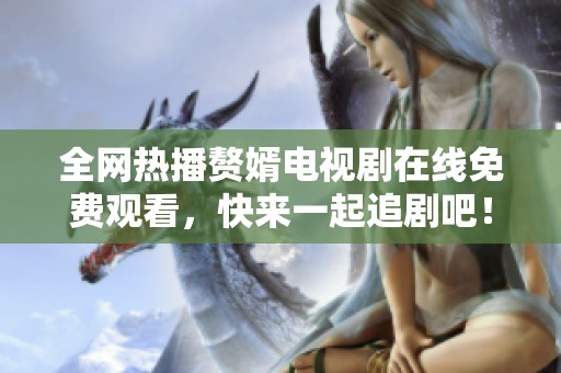 全网热播赘婿电视剧在线免费观看，快来一起追剧吧！