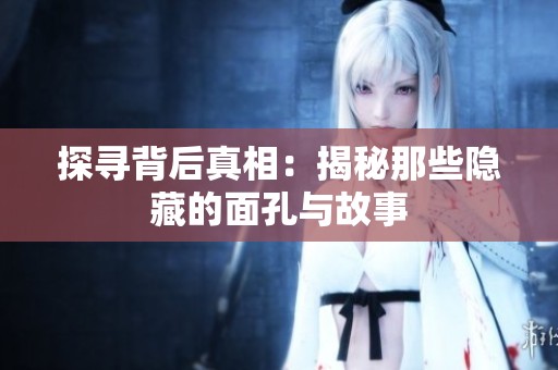 探寻背后真相：揭秘那些隐藏的面孔与故事