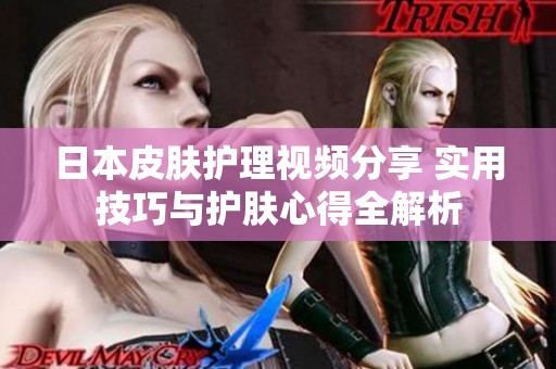 日本皮肤护理视频分享 实用技巧与护肤心得全解析
