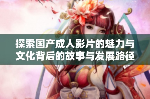 探索国产成人影片的魅力与文化背后的故事与发展路径