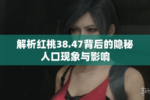 解析红桃38.47背后的隐秘人口现象与影响