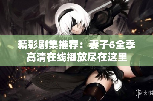 精彩剧集推荐：妻子6全季高清在线播放尽在这里