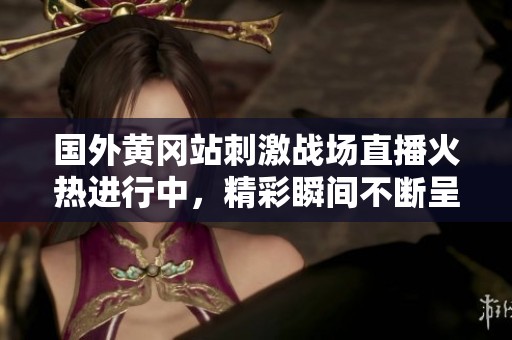 国外黄冈站刺激战场直播火热进行中，精彩瞬间不断呈现