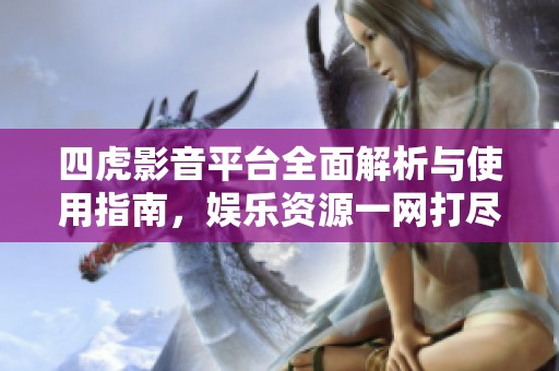 四虎影音平台全面解析与使用指南，娱乐资源一网打尽
