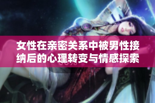 女性在亲密关系中被男性接纳后的心理转变与情感探索