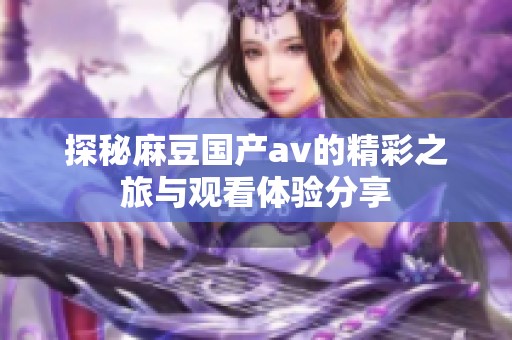 探秘麻豆国产av的精彩之旅与观看体验分享