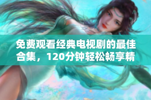 免费观看经典电视剧的最佳合集，120分钟轻松畅享精彩剧集