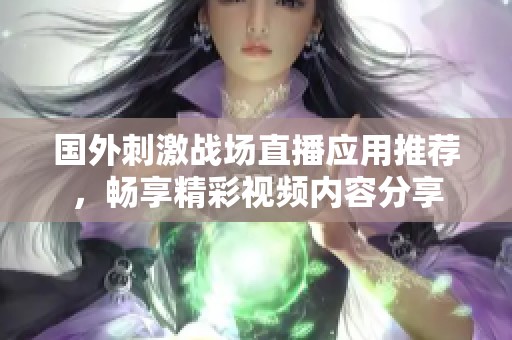 国外刺激战场直播应用推荐，畅享精彩视频内容分享