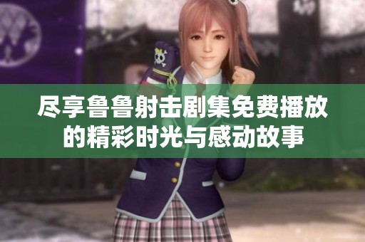 尽享鲁鲁射击剧集免费播放的精彩时光与感动故事