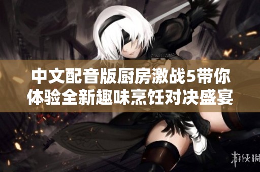 中文配音版厨房激战5带你体验全新趣味烹饪对决盛宴