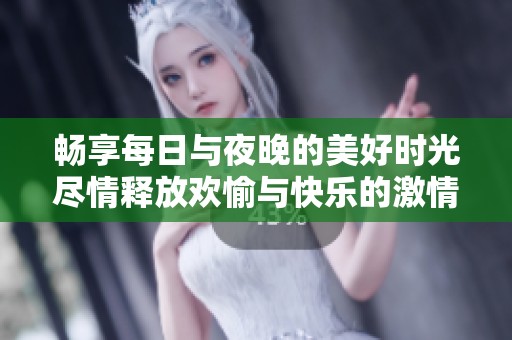 畅享每日与夜晚的美好时光尽情释放欢愉与快乐的激情时刻