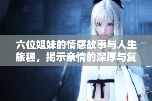 六位姐妹的情感故事与人生旅程，揭示亲情的深厚与复杂性