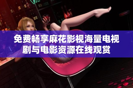 免费畅享麻花影视海量电视剧与电影资源在线观赏