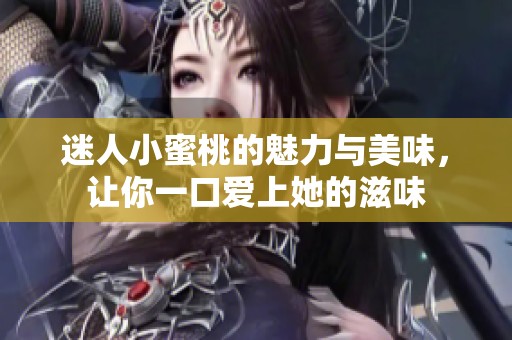 迷人小蜜桃的魅力与美味，让你一口爱上她的滋味