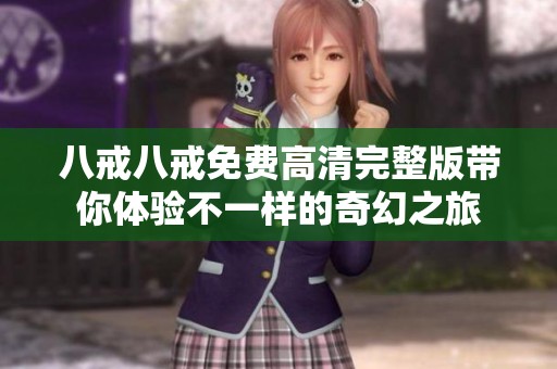 八戒八戒免费高清完整版带你体验不一样的奇幻之旅
